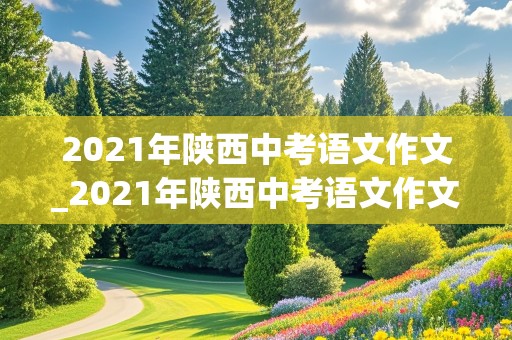 2021年陕西中考语文作文_2021年陕西中考语文作文题目