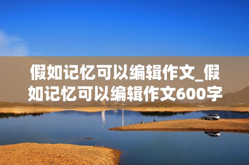 假如记忆可以编辑作文_假如记忆可以编辑作文600字