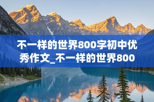 不一样的世界800字初中优秀作文_不一样的世界800字中考作文