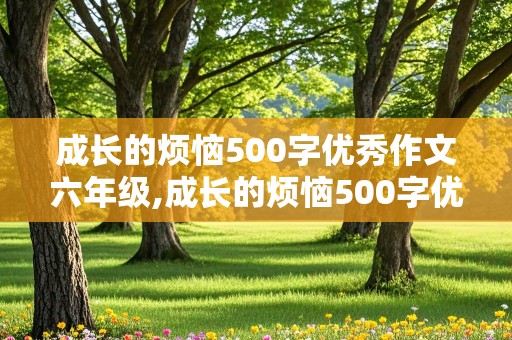 成长的烦恼500字优秀作文六年级,成长的烦恼500字优秀作文六年级游泳