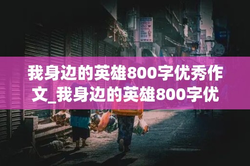 我身边的英雄800字优秀作文_我身边的英雄800字优秀作文环卫工人