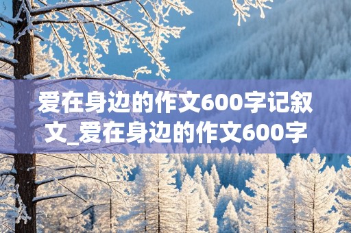 爱在身边的作文600字记叙文_爱在身边的作文600字记叙文初中