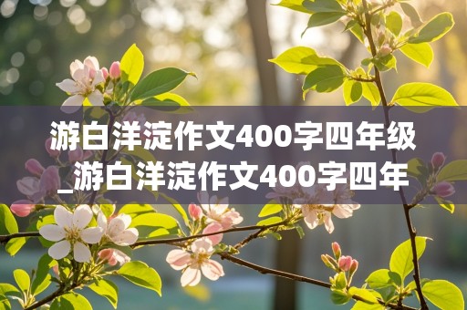 游白洋淀作文400字四年级_游白洋淀作文400字四年级优秀