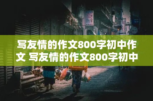 写友情的作文800字初中作文 写友情的作文800字初中作文小标题