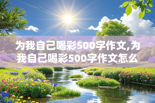 为我自己喝彩500字作文,为我自己喝彩500字作文怎么写