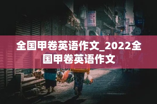 全国甲卷英语作文_2022全国甲卷英语作文