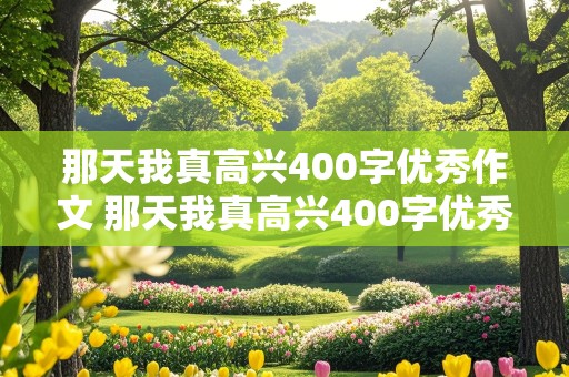 那天我真高兴400字优秀作文 那天我真高兴400字优秀作文上海冬天怎么写