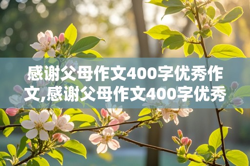 感谢父母作文400字优秀作文,感谢父母作文400字优秀作文免费