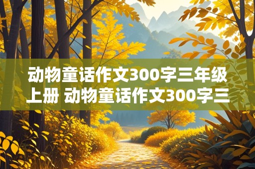 动物童话作文300字三年级上册 动物童话作文300字三年级上册作文指导