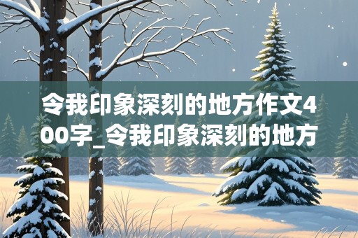 令我印象深刻的地方作文400字_令我印象深刻的地方作文400字左右