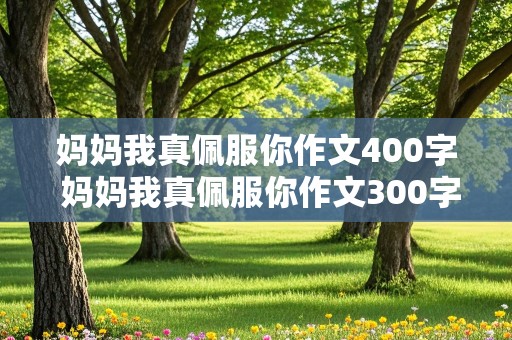 妈妈我真佩服你作文400字 妈妈我真佩服你作文300字