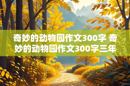 奇妙的动物园作文300字 奇妙的动物园作文300字三年级