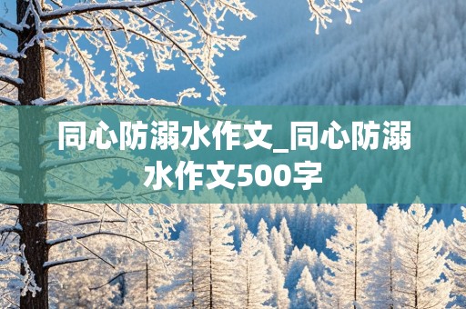 同心防溺水作文_同心防溺水作文500字