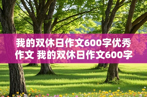 我的双休日作文600字优秀作文 我的双休日作文600字优秀作文初一