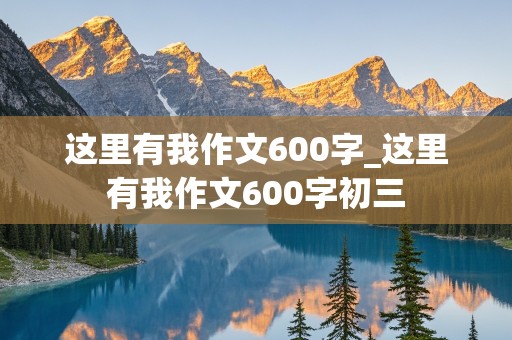 这里有我作文600字_这里有我作文600字初三