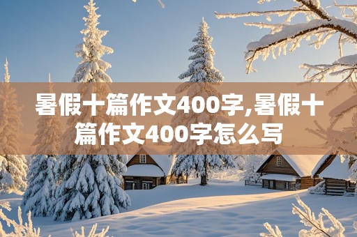 暑假十篇作文400字,暑假十篇作文400字怎么写