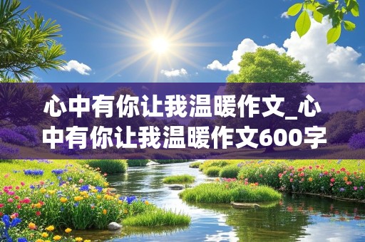 心中有你让我温暖作文_心中有你让我温暖作文600字