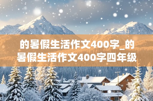 的暑假生活作文400字_的暑假生活作文400字四年级