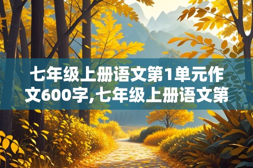 七年级上册语文第1单元作文600字,七年级上册语文第1单元作文600字新的校园新的环境