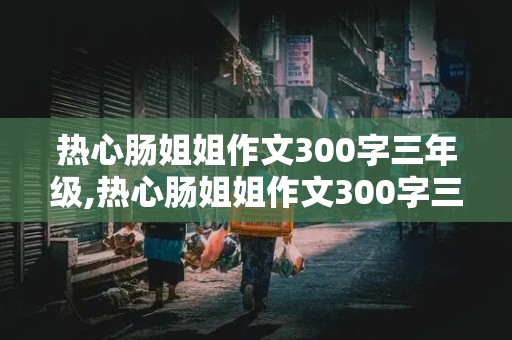 热心肠姐姐作文300字三年级,热心肠姐姐作文300字三年级下册