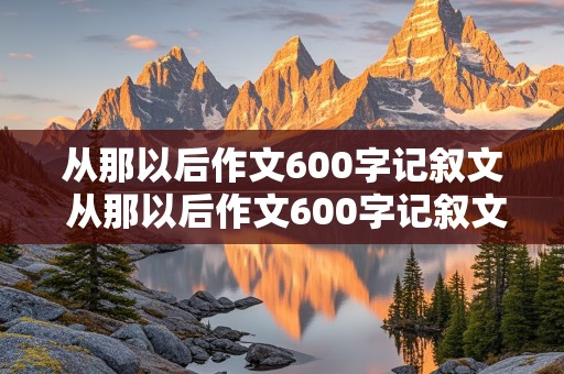 从那以后作文600字记叙文 从那以后作文600字记叙文初中