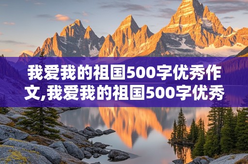 我爱我的祖国500字优秀作文,我爱我的祖国500字优秀作文三年级