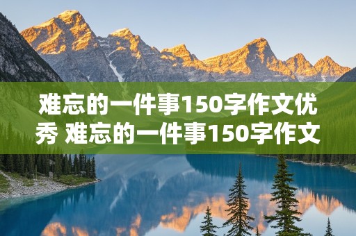 难忘的一件事150字作文优秀 难忘的一件事150字作文优秀三年级