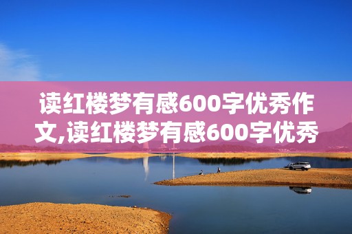 读红楼梦有感600字优秀作文,读红楼梦有感600字优秀作文5篇