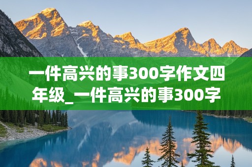 一件高兴的事300字作文四年级_一件高兴的事300字作文四年级上册