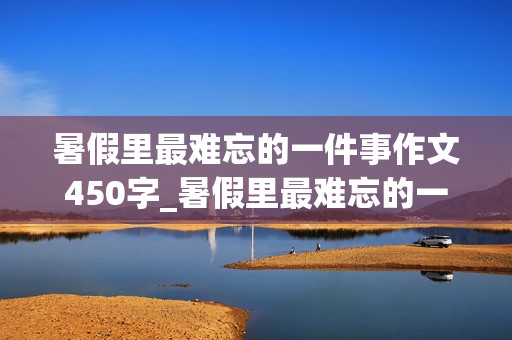 暑假里最难忘的一件事作文450字_暑假里最难忘的一件事作文450字左右