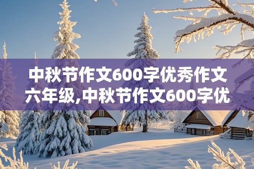 中秋节作文600字优秀作文六年级,中秋节作文600字优秀作文六年级下册