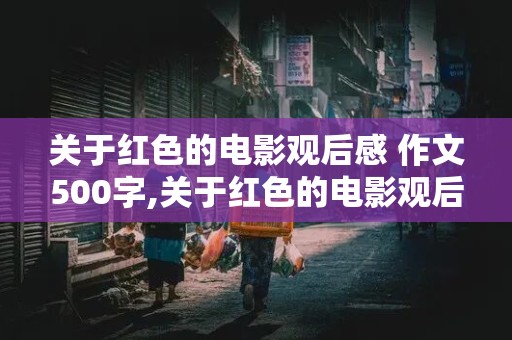 关于红色的电影观后感 作文500字,关于红色的电影观后感 作文500字长津湖