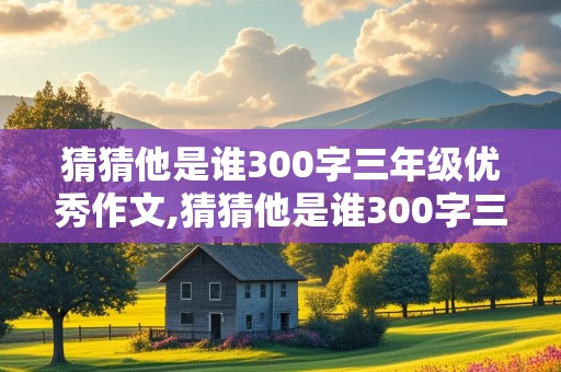 猜猜他是谁300字三年级优秀作文,猜猜他是谁300字三年级优秀作文写人