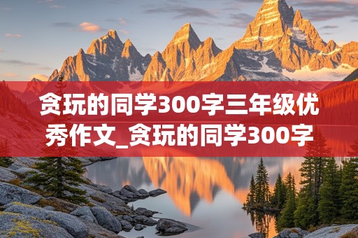 贪玩的同学300字三年级优秀作文_贪玩的同学300字三年级优秀作文怎么写