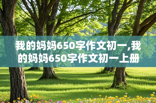 我的妈妈650字作文初一,我的妈妈650字作文初一上册