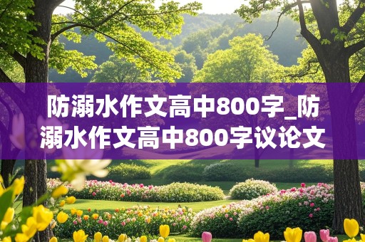 防溺水作文高中800字_防溺水作文高中800字议论文