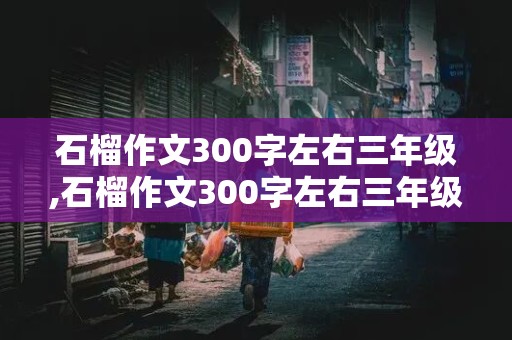 石榴作文300字左右三年级,石榴作文300字左右三年级上册怎么写