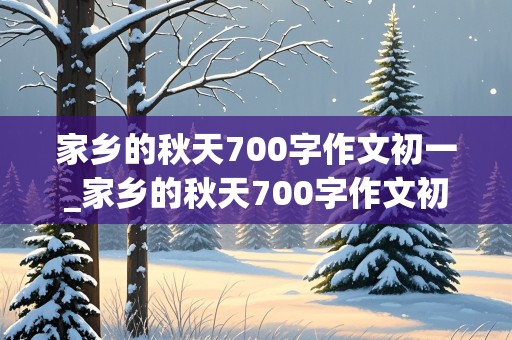 家乡的秋天700字作文初一_家乡的秋天700字作文初一上册