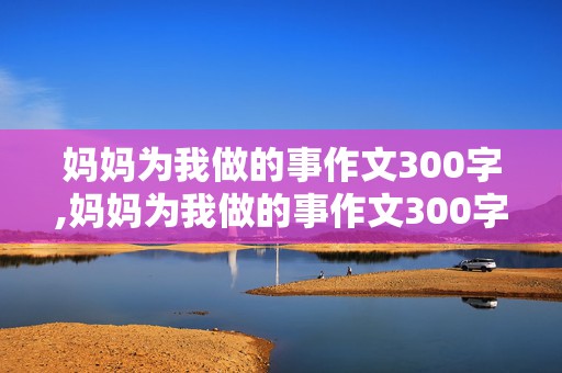 妈妈为我做的事作文300字,妈妈为我做的事作文300字左右