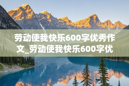 劳动使我快乐600字优秀作文_劳动使我快乐600字优秀作文拔草