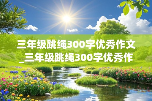 三年级跳绳300字优秀作文_三年级跳绳300字优秀作文免费