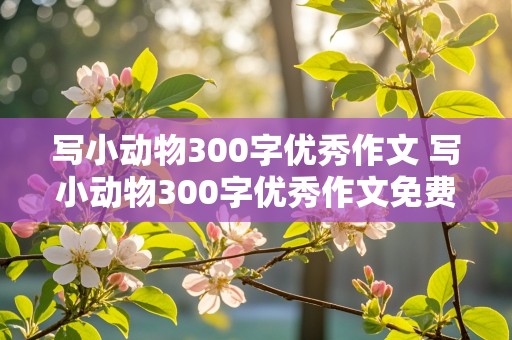 写小动物300字优秀作文 写小动物300字优秀作文免费