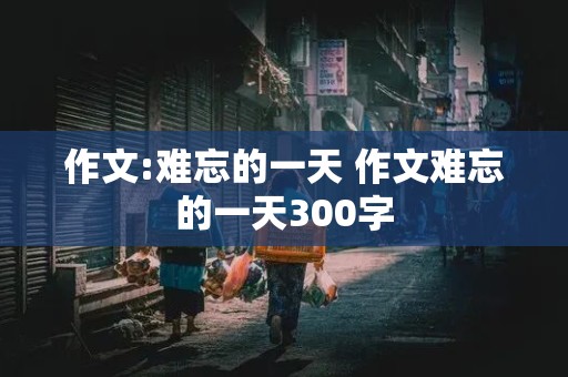 作文:难忘的一天 作文难忘的一天300字