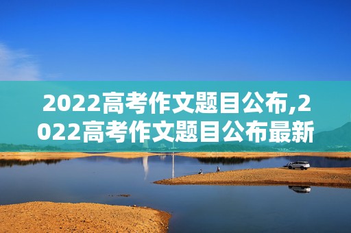 2022高考作文题目公布,2022高考作文题目公布最新