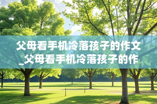 父母看手机冷落孩子的作文_父母看手机冷落孩子的作文200字