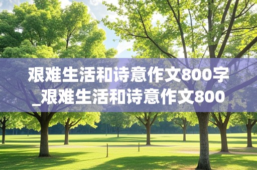 艰难生活和诗意作文800字_艰难生活和诗意作文800字议论文