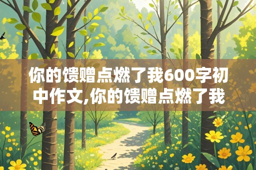 你的馈赠点燃了我600字初中作文,你的馈赠点燃了我600字初中作文怎么写