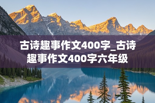 古诗趣事作文400字_古诗趣事作文400字六年级