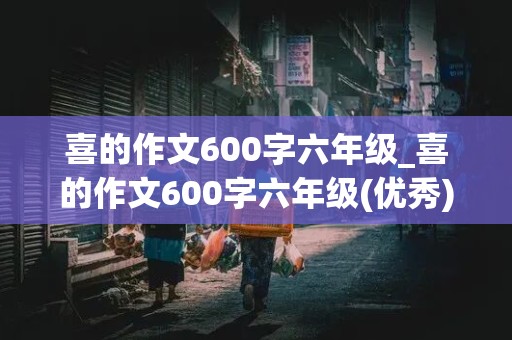 喜的作文600字六年级_喜的作文600字六年级(优秀)