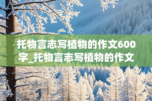 托物言志写植物的作文600字_托物言志写植物的作文600字初一